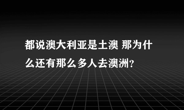 都说澳大利亚是土澳 那为什么还有那么多人去澳洲？