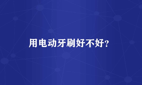 用电动牙刷好不好？