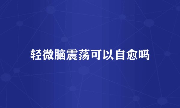 轻微脑震荡可以自愈吗