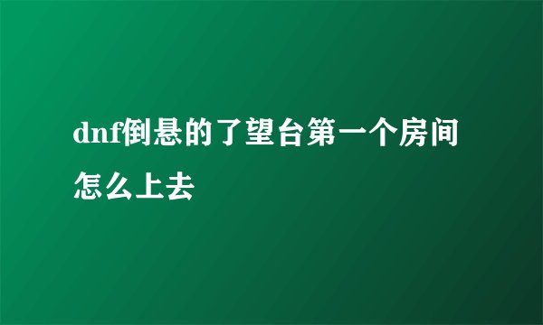 dnf倒悬的了望台第一个房间怎么上去