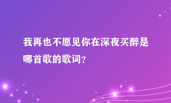 我再也不愿见你在深夜买醉是哪首歌的歌词？