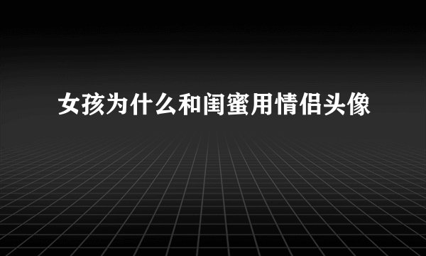 女孩为什么和闺蜜用情侣头像