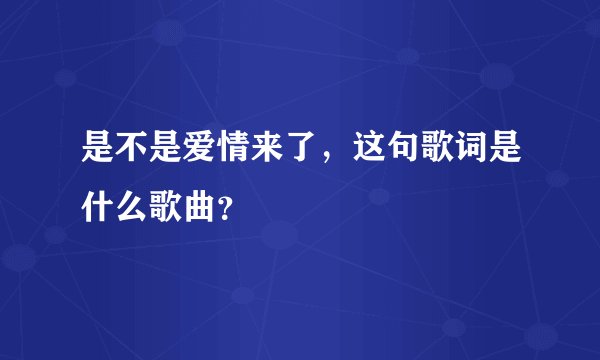 是不是爱情来了，这句歌词是什么歌曲？
