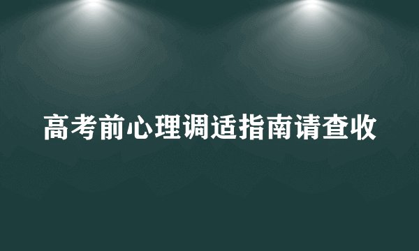 高考前心理调适指南请查收