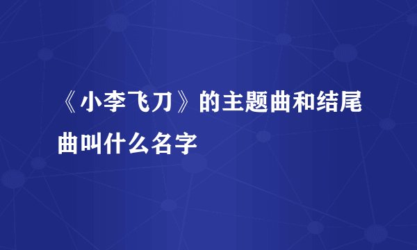《小李飞刀》的主题曲和结尾曲叫什么名字