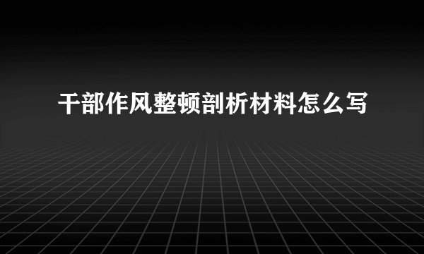 干部作风整顿剖析材料怎么写