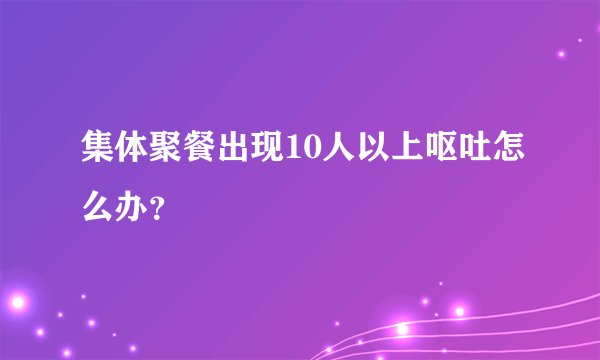 集体聚餐出现10人以上呕吐怎么办？