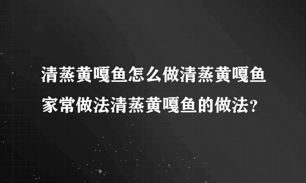 清蒸黄嘎鱼怎么做清蒸黄嘎鱼家常做法清蒸黄嘎鱼的做法？