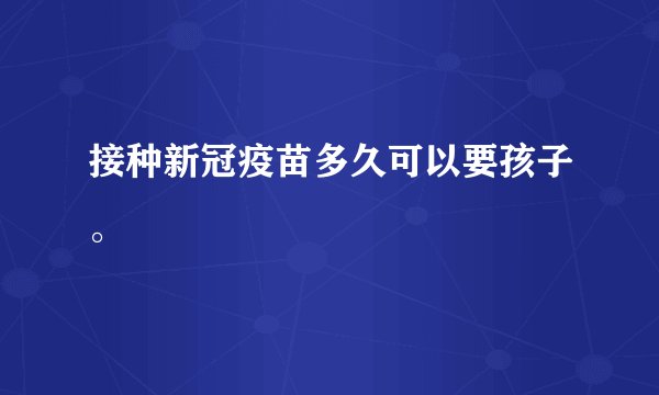 接种新冠疫苗多久可以要孩子。