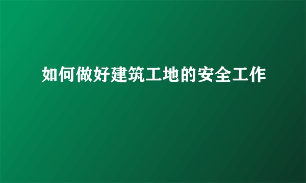 如何做好建筑工地的安全工作