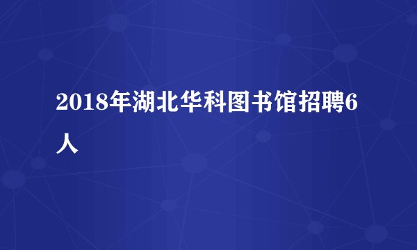 2018年湖北华科图书馆招聘6人