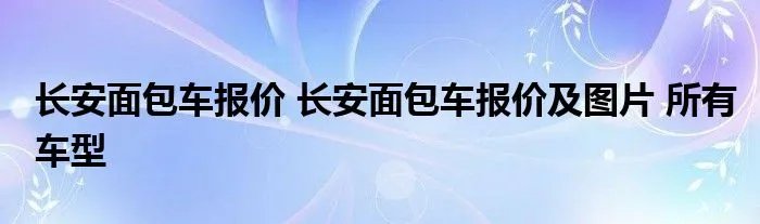 长安面包车报价 长安面包车报价及图片 所有车型