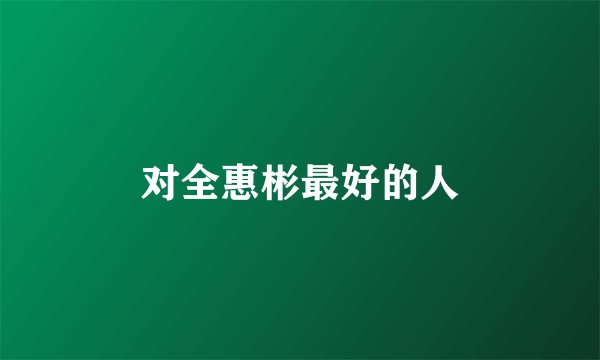 对全惠彬最好的人