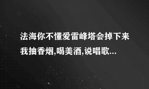 法海你不懂爱雷峰塔会掉下来我抽香烟,喝美酒,说唱歌我像张学友,抽中华喝红茶 一个女发喊的MC吧
