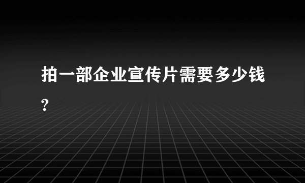 拍一部企业宣传片需要多少钱?