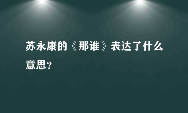 苏永康的《那谁》表达了什么意思？