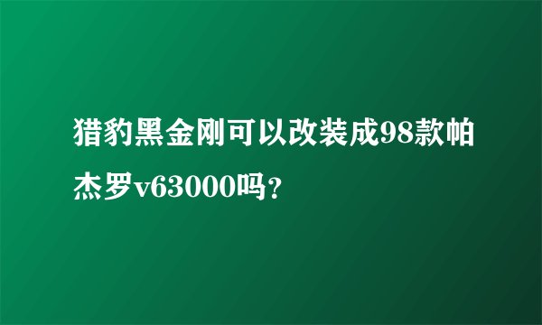 猎豹黑金刚可以改装成98款帕杰罗v63000吗？