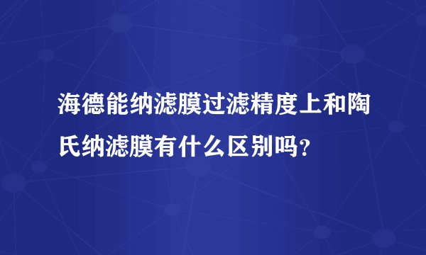 海德能纳滤膜过滤精度上和陶氏纳滤膜有什么区别吗？