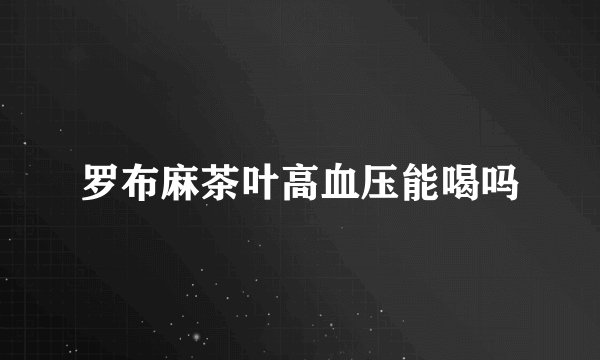 罗布麻茶叶高血压能喝吗