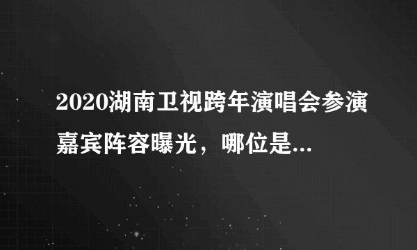 2020湖南卫视跨年演唱会参演嘉宾阵容曝光，哪位是你的“菜”？
