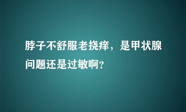 脖子不舒服老挠痒，是甲状腺问题还是过敏啊？