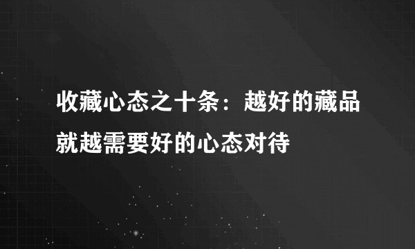 收藏心态之十条：越好的藏品就越需要好的心态对待