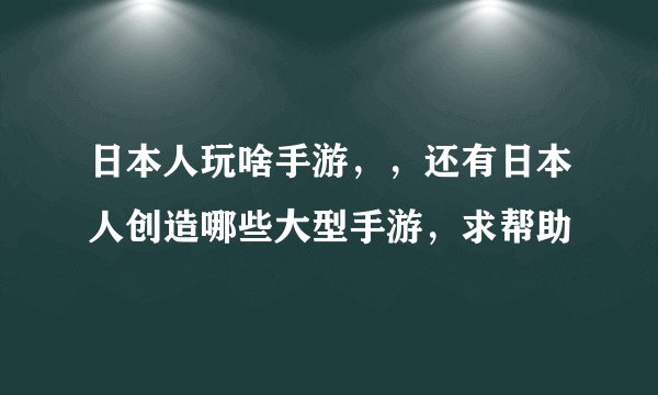 日本人玩啥手游，，还有日本人创造哪些大型手游，求帮助