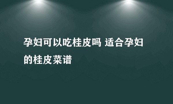 孕妇可以吃桂皮吗 适合孕妇的桂皮菜谱