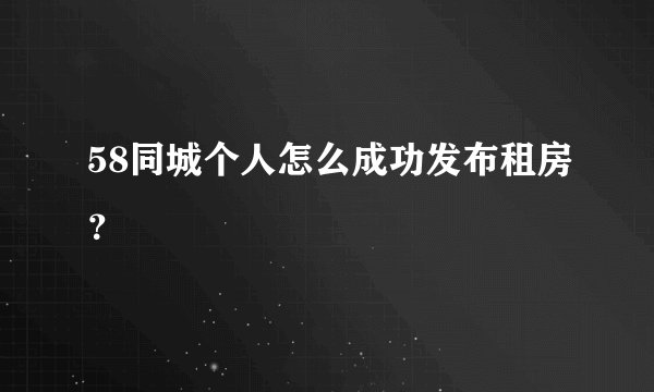 58同城个人怎么成功发布租房？