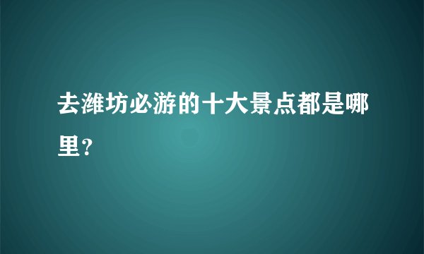 去潍坊必游的十大景点都是哪里？