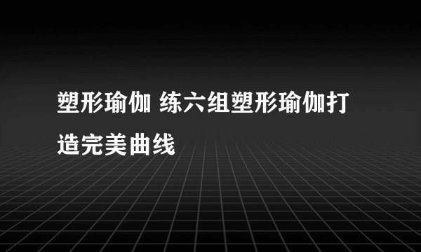 塑形瑜伽 练六组塑形瑜伽打造完美曲线