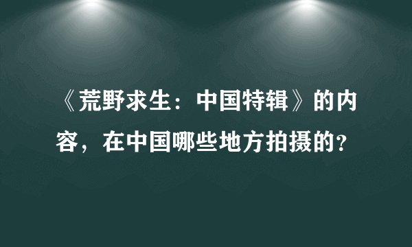《荒野求生:中国特辑》的内容,在中国哪些地方拍摄的?