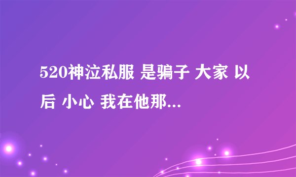 520神泣私服 是骗子 大家 以后 小心 我在他那 买了600元东西 结果 什么都没给我 大家以后 不要在520神泣玩