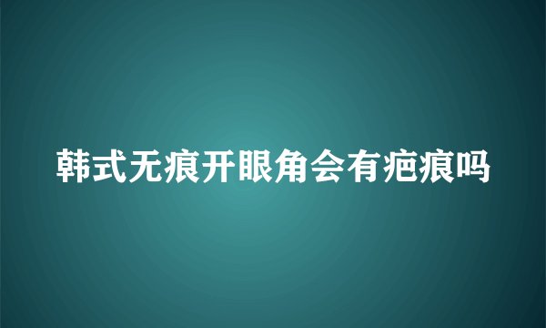 韩式无痕开眼角会有疤痕吗
