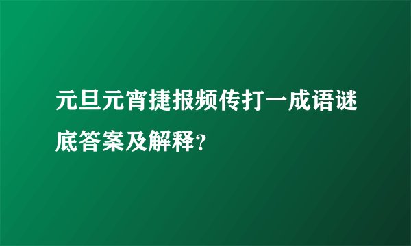 元旦元宵捷报频传打一成语谜底答案及解释？