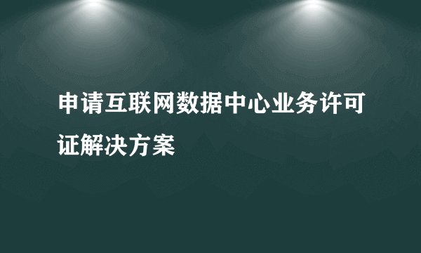 申请互联网数据中心业务许可证解决方案