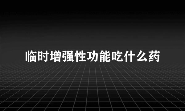 临时增强性功能吃什么药