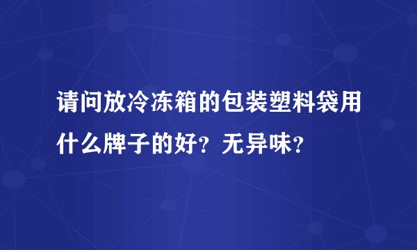 请问放冷冻箱的包装塑料袋用什么牌子的好?无异味?