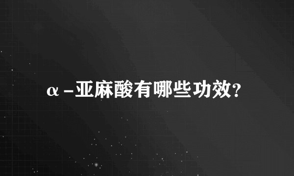 α-亚麻酸有哪些功效？