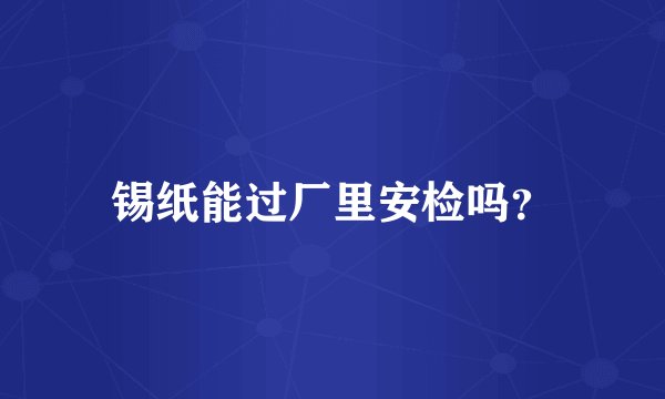 锡纸能过厂里安检吗？