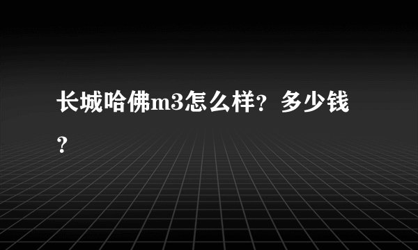 长城哈佛m3怎么样?多少钱?