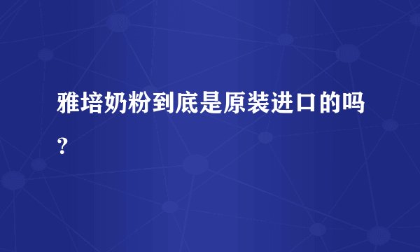 雅培奶粉到底是原装进口的吗？
