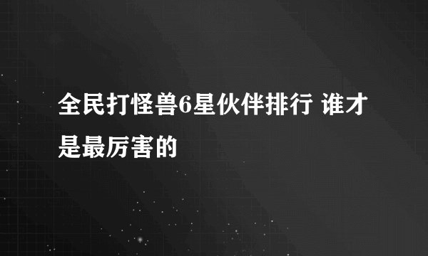 全民打怪兽6星伙伴排行 谁才是最厉害的