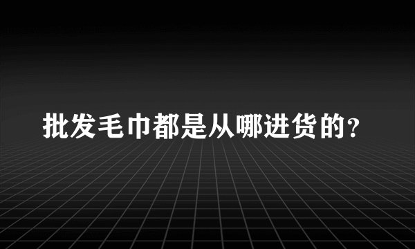 批发毛巾都是从哪进货的？