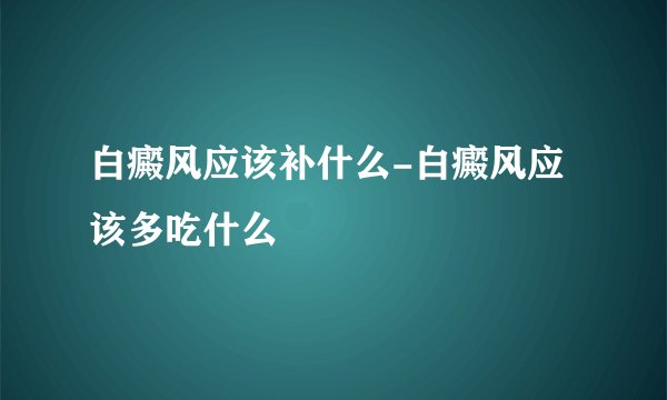 白癜风应该补什么-白癜风应该多吃什么