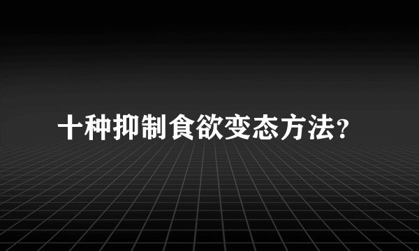十种抑制食欲变态方法？