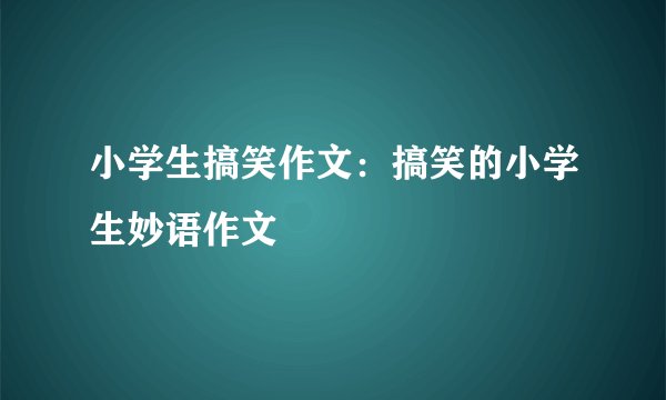 小学生搞笑作文:搞笑的小学生妙语作文