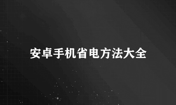安卓手机省电方法大全