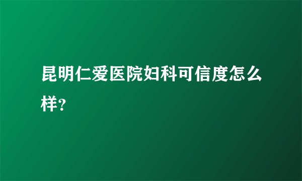 昆明仁爱医院妇科可信度怎么样？