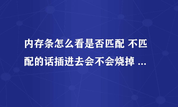 内存条怎么看是否匹配 不匹配的话插进去会不会烧掉 插进新的开启电脑之后该怎样做
